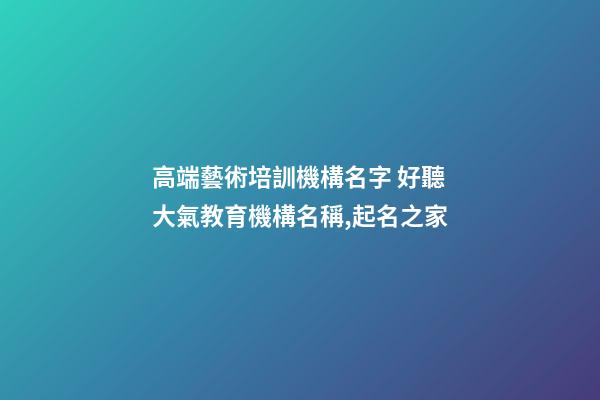 高端藝術培訓機構名字 好聽大氣教育機構名稱,起名之家-第1張-店鋪起名-玄機派